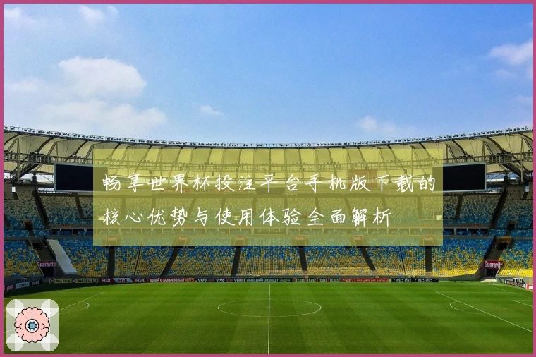 畅享世界杯投注平台手机版下载的核心优势与使用体验全面解析