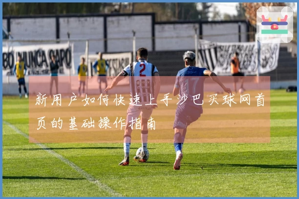 新用户如何快速上手沙巴买球网首页的基础操作指南