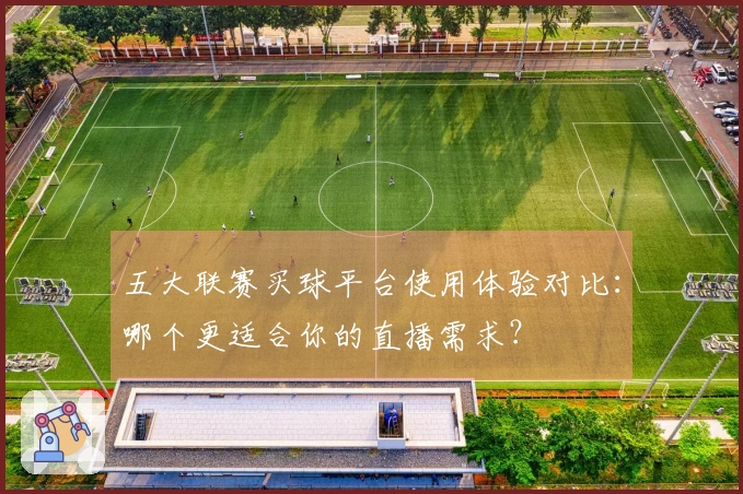 五大联赛买球平台使用体验对比：哪个更适合你的直播需求？