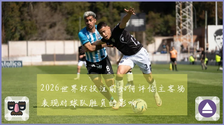 2026世界杯投注前如何评估主客场表现对球队胜负的影响