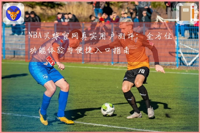 NBA买球官网真实用户测评：全方位功能体验与便捷入口指南