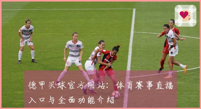 德甲买球官方网站：体育赛事直播入口与全面功能介绍
