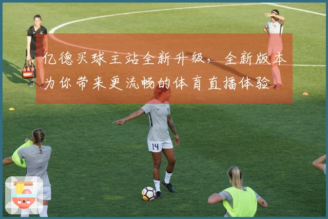 亿德买球主站全新升级，全新版本为你带来更流畅的体育直播体验