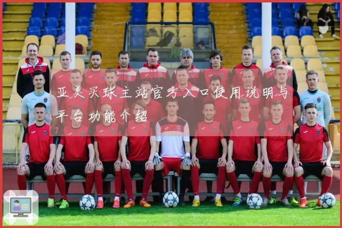 亚美买球主站官方入口使用说明与平台功能介绍