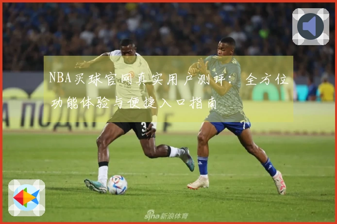 NBA买球官网真实用户测评：全方位功能体验与便捷入口指南