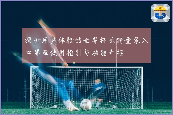 提升用户体验的世界杯竞猜登录入口界面使用指引与功能介绍
