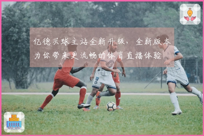 亿德买球主站全新升级，全新版本为你带来更流畅的体育直播体验