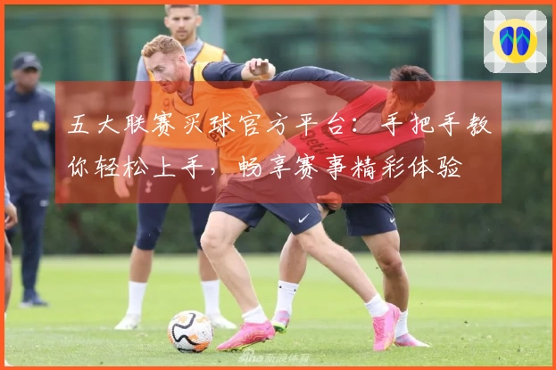 五大联赛买球官方平台:手把手教你轻松上手,畅享赛事精彩体验