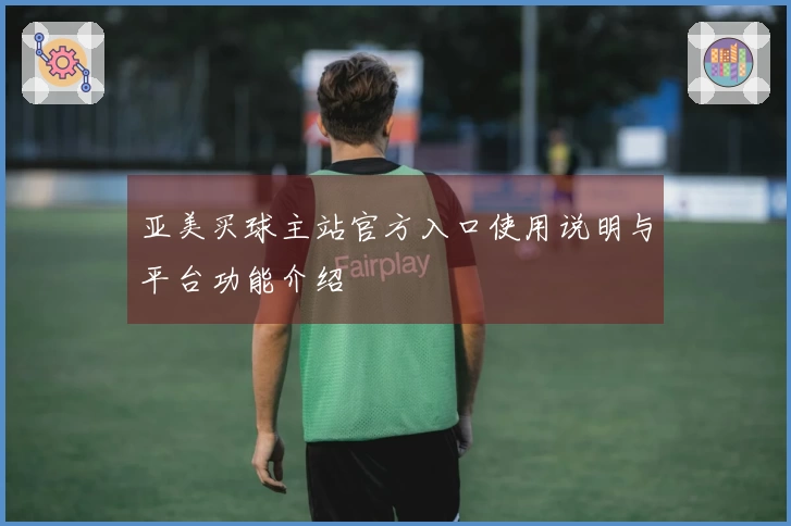 亚美买球主站官方入口使用说明与平台功能介绍