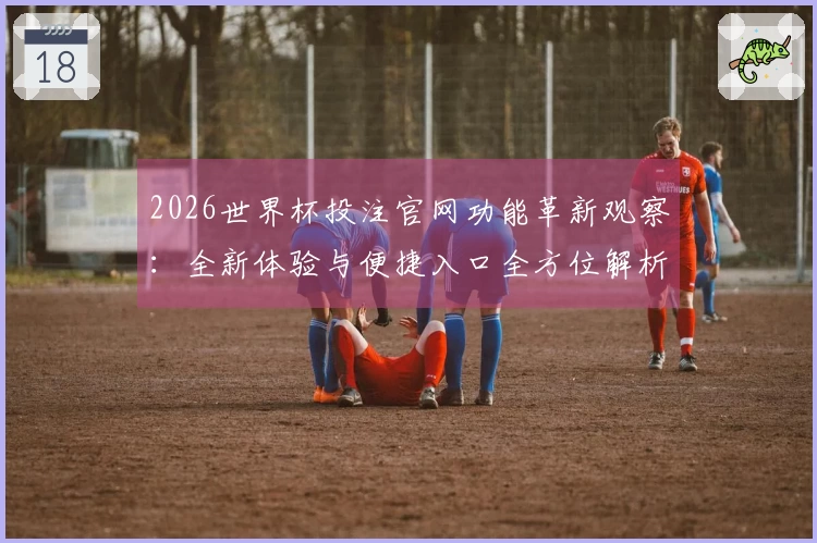 2026世界杯投注官网功能革新观察:全新体验与便捷入口全方位解析