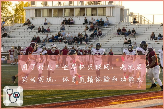 用了好几年世界杯买球网，老玩家实话实说，体育直播体验和功能太给力了