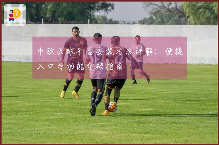 中欧买球平台安装方法详解:便捷入口与功能介绍指南