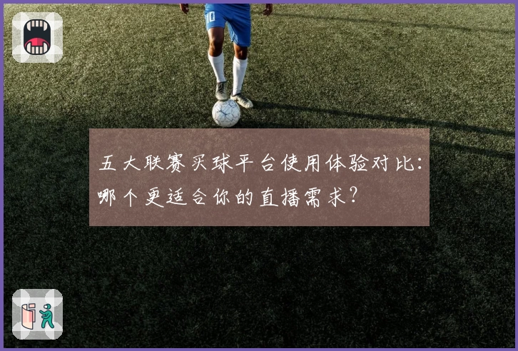 五大联赛买球平台使用体验对比：哪个更适合你的直播需求？