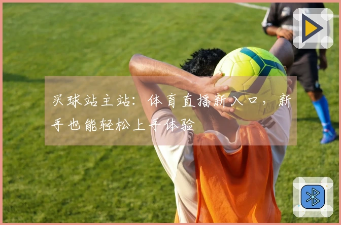 买球站主站:体育直播新入口,新手也能轻松上手体验