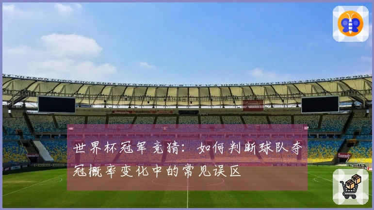 世界杯冠军竞猜:如何判断球队夺冠概率变化中的常见误区