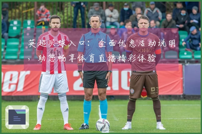 英超买球入口：全面优惠活动说明，助您畅享体育直播精彩体验