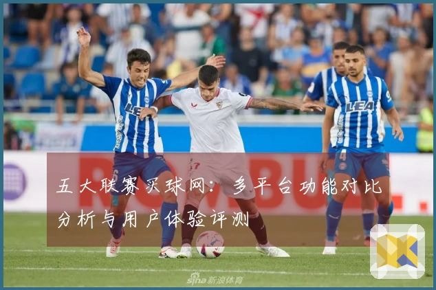 五大联赛买球网：多平台功能对比分析与用户体验评测