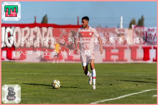 德甲买球官方网站:体育赛事直播入口与全面功能介绍
