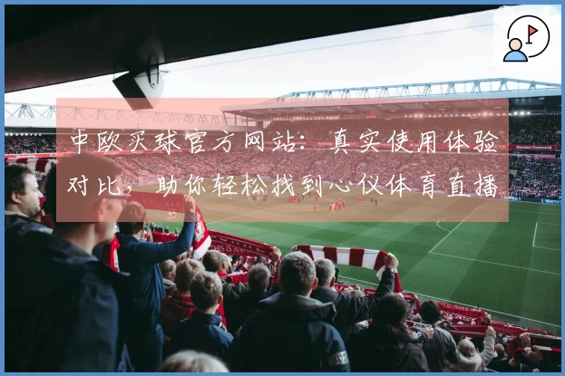 中欧买球官方网站：真实使用体验对比，助你轻松找到心仪体育直播平台