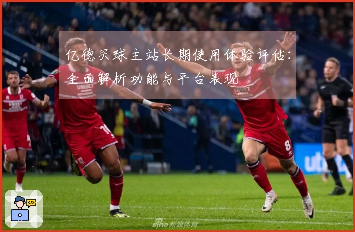 亿德买球主站长期使用体验评估：全面解析功能与平台表现