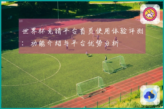 世界杯竞猜平台首页使用体验评测：功能介绍与平台优势分析