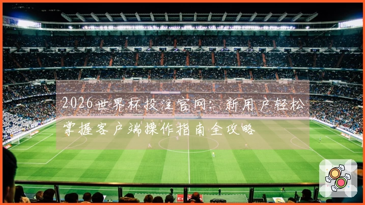 2026世界杯投注官网：新用户轻松掌握客户端操作指南全攻略
