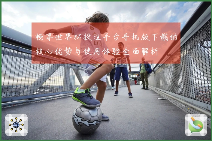 畅享世界杯投注平台手机版下载的核心优势与使用体验全面解析
