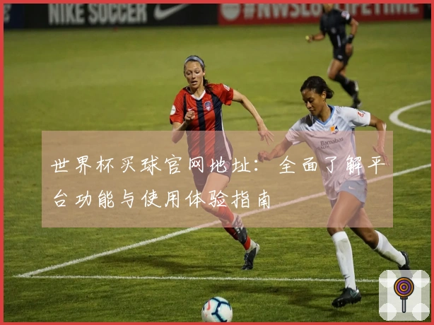 世界杯买球官网地址：全面了解平台功能与使用体验指南