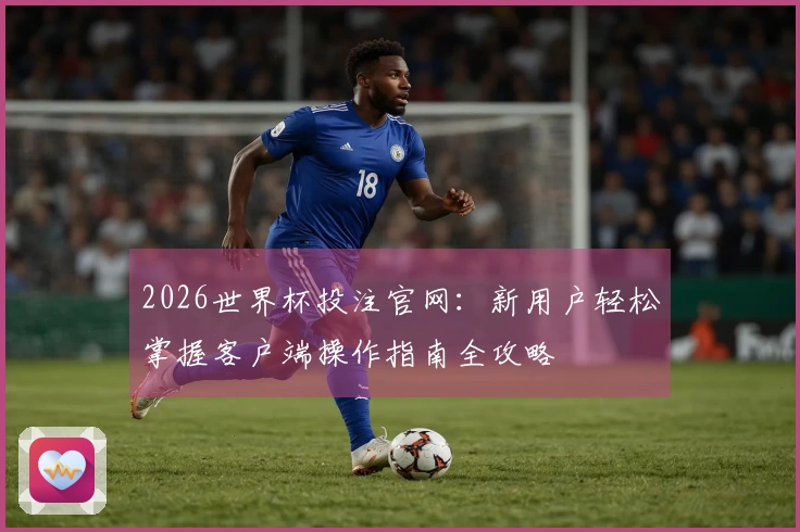 2026世界杯投注官网：新用户轻松掌握客户端操作指南全攻略