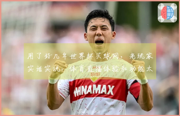 用了好几年世界杯买球网，老玩家实话实说，体育直播体验和功能太给力了