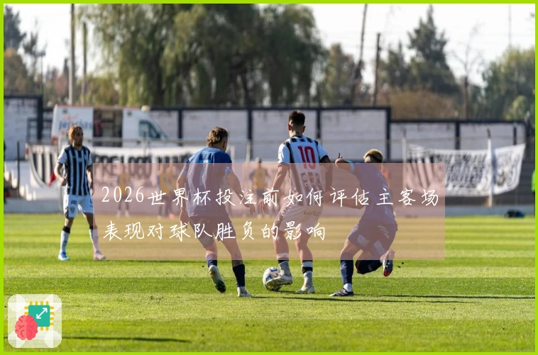 2026世界杯投注前如何评估主客场表现对球队胜负的影响